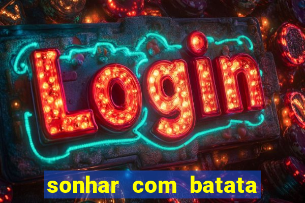 sonhar com batata jogo do bicho